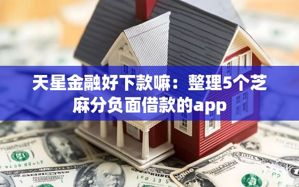 天星金融好下款嘛：整理5个芝麻分负面借款的app