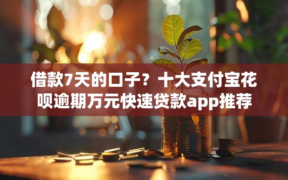 借款7天的口子？十大支付宝花呗逾期万元快速贷款app推荐