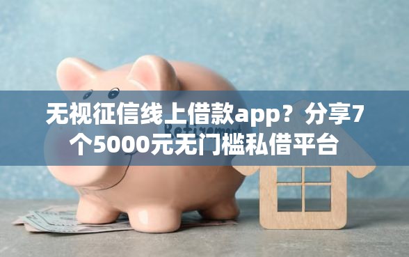 无视征信线上借款app?分享7个5000元无门槛私借平台 无视征信线上借款app?分享7个5000元无门槛私借平台