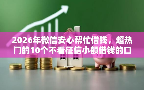 2026年微信安心帮忙借钱，超热门的10个不看征信小额借钱的口子推荐