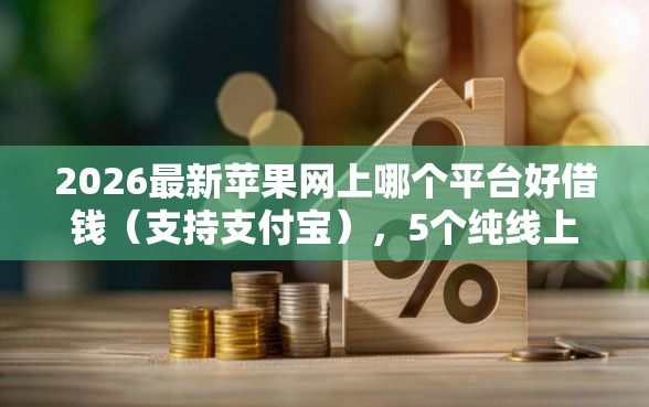 2026最新苹果网上哪个平台好借钱（支持支付宝），5个纯线上贷款平台无私分享