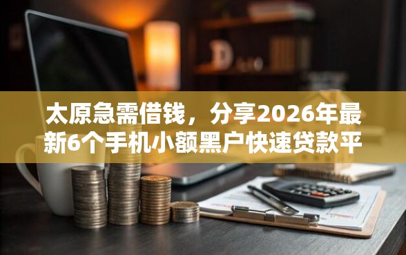 太原急需借钱，分享2026年最新6个手机小额黑户快速贷款平台