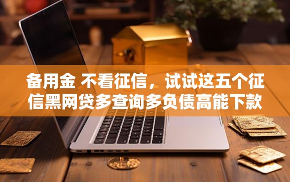 备用金 不看征信，试试这五个征信黑网贷多查询多负债高能下款的口子