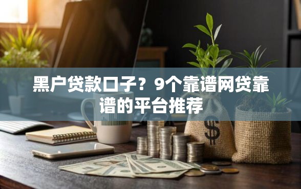 黑户贷款口子？9个靠谱网贷靠谱的平台推荐