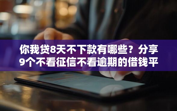 你我贷8天不下款有哪些？分享9个不看征信不看逾期的借钱平台