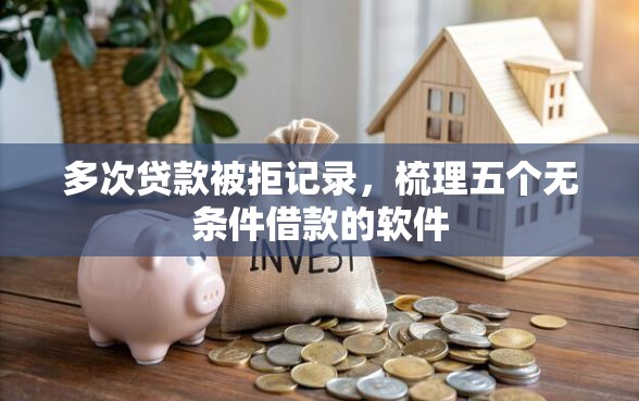 多次贷款被拒记录,梳理五个无条件借款的软件 多次贷款被拒记录,梳理五个无条件借款的软件