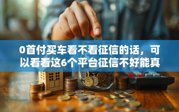 0首付买车看不看征信的话，可以看看这6个平台征信不好能真真正正借到钱