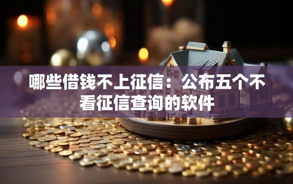 哪些借钱不上征信：公布五个不看征信查询的软件
