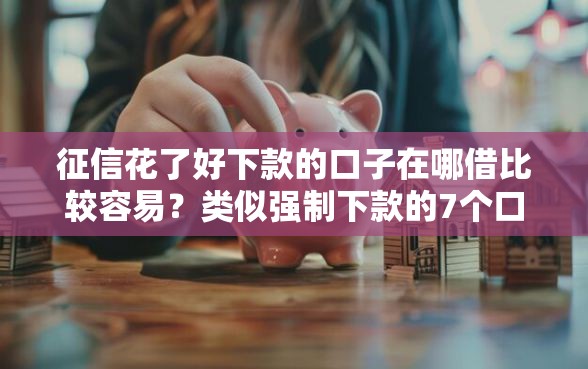 征信花了好下款的口子在哪借比较容易？类似强制下款的7个口子参考