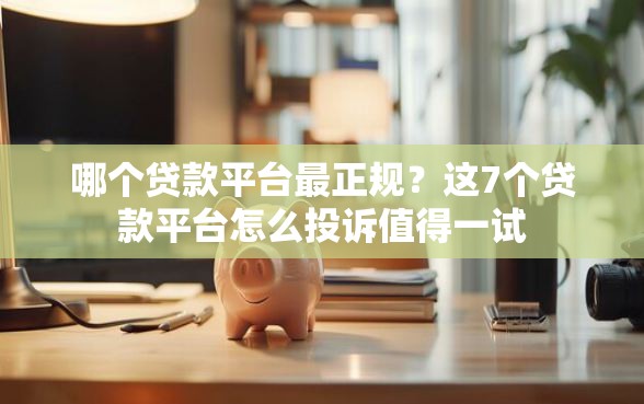哪个贷款平台最正规？这7个贷款平台怎么投诉值得一试