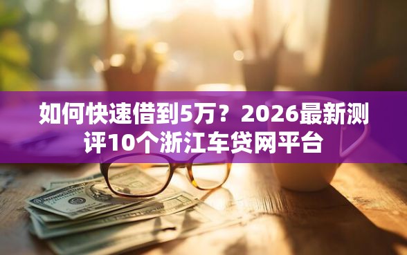 如何快速借到5万？2026最新测评10个浙江车贷网平台