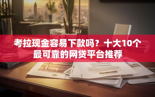 考拉现金容易下款吗？十大10个最可靠的网贷平台推荐