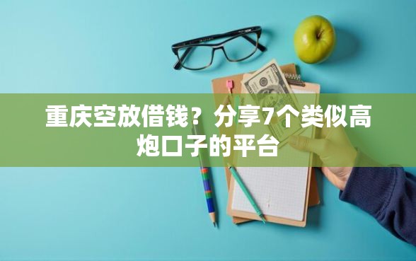 重庆空放借钱？分享7个类似高炮口子的平台