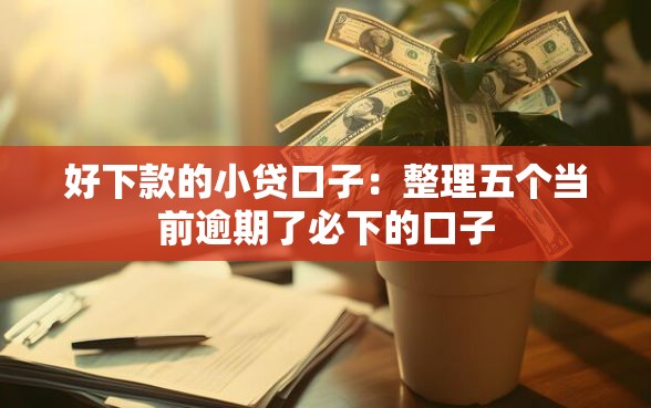 好下款的小贷口子：整理五个当前逾期了必下的口子