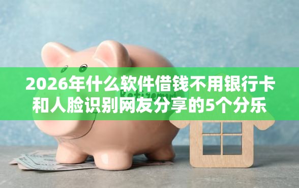 2026年什么软件借钱不用银行卡和人脸识别网友分享的5个分乐购一样口子我觉得不错！