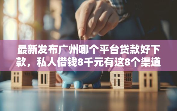 最新发布广州哪个平台贷款好下款，私人借钱8千元有这8个渠道