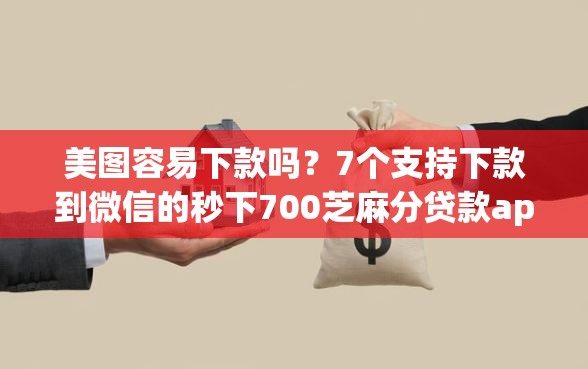 美图容易下款吗？7个支持下款到微信的秒下700芝麻分贷款app