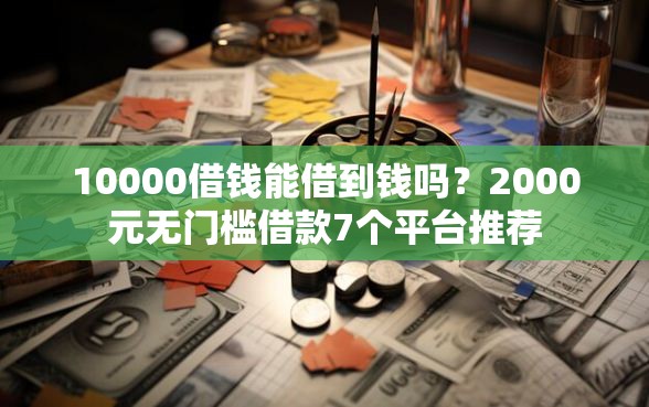 10000借钱能借到钱吗？2000元无门槛借款7个平台推荐