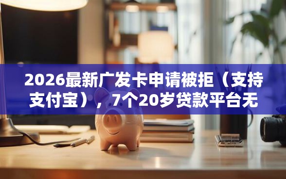 2026最新广发卡申请被拒（支持支付宝），7个20岁贷款平台无私分享