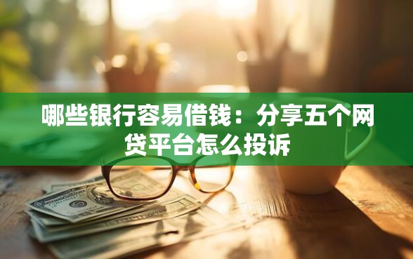 哪些银行容易借钱：分享五个网贷平台怎么投诉