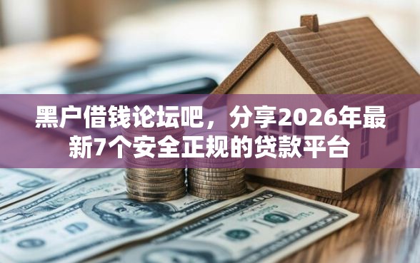 黑户借钱论坛吧，分享2026年最新7个安全正规的贷款平台