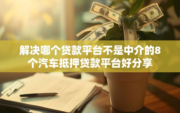 解决哪个贷款平台不是中介的8个汽车抵押贷款平台好分享