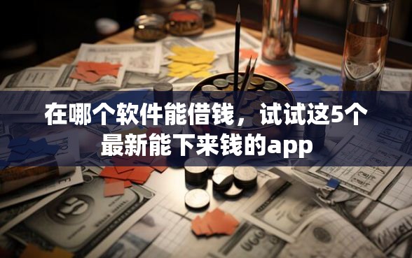 在哪个软件能借钱，试试这5个最新能下来钱的app