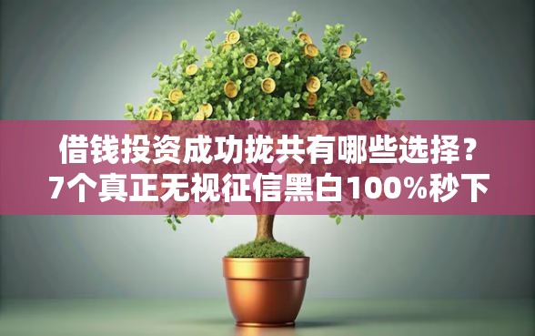 借钱投资成功拢共有哪些选择？7个真正无视征信黑白100%秒下网贷详解