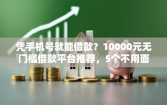 凭手机号就能借款？10000元无门槛借款平台推荐，5个不用面签和芝麻分的贷款软件盘点