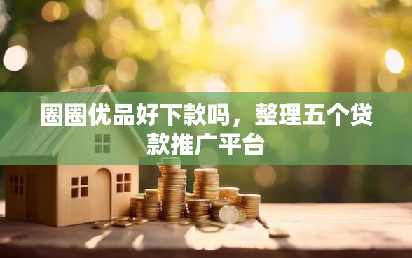 圈圈优品好下款吗，整理五个贷款推广平台