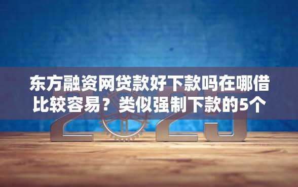 东方融资网贷款好下款吗在哪借比较容易？类似强制下款的5个口子参考