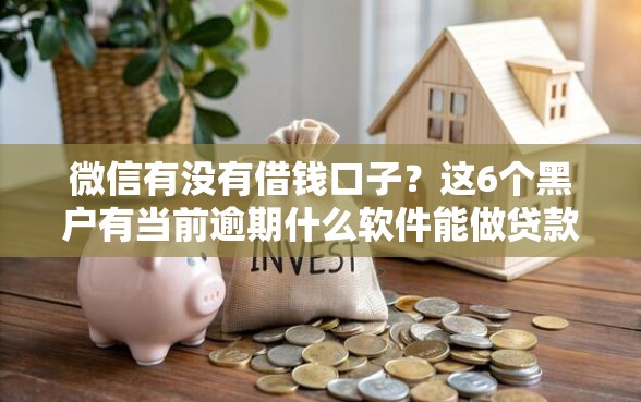 微信有没有借钱口子？这6个黑户有当前逾期什么软件能做贷款值得一试