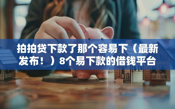 拍拍贷下款了那个容易下（最新发布！）8个易下款的借钱平台