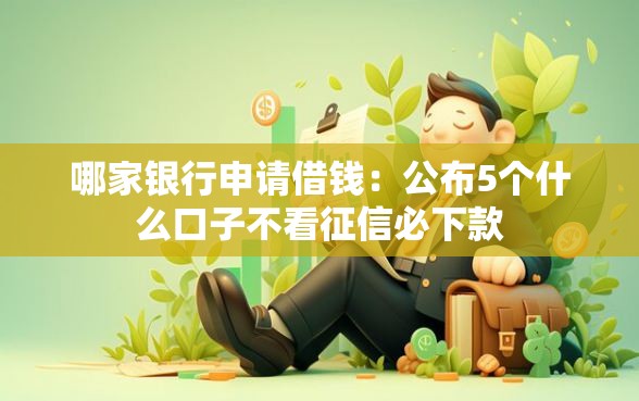 哪家银行申请借钱：公布5个什么口子不看征信必下款