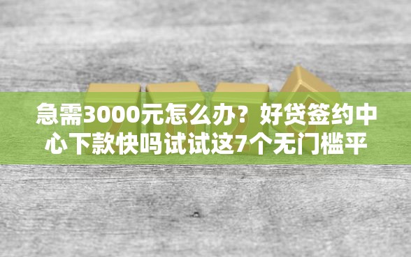 急需3000元怎么办？好贷签约中心下款快吗试试这7个无门槛平台