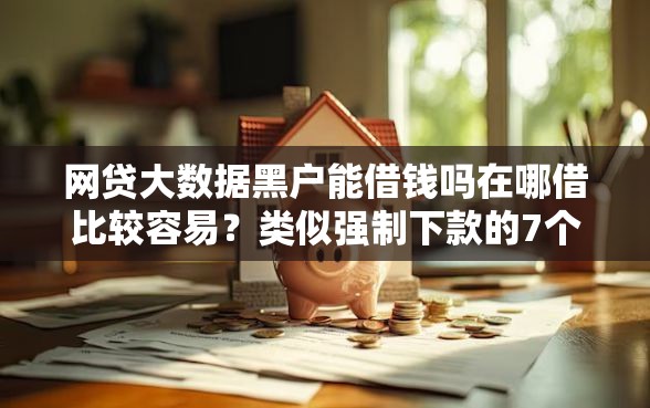 网贷大数据黑户能借钱吗在哪借比较容易？类似强制下款的7个口子参考