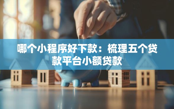 哪个小程序好下款：梳理五个贷款平台小额贷款