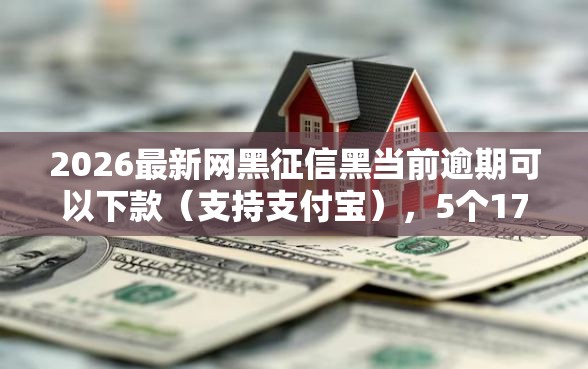 2026最新网黑征信黑当前逾期可以下款（支持支付宝），5个17岁网贷平台无私分享