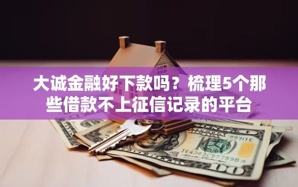 大诚金融好下款吗？梳理5个那些借款不上征信记录的平台
