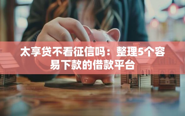 太享贷不看征信吗：整理5个容易下款的借款平台