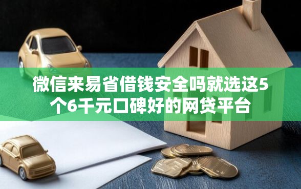 微信来易省借钱安全吗就选这5个6千元口碑好的网贷平台
