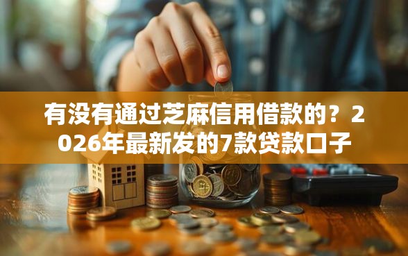 有没有通过芝麻信用借款的？2026年最新发的7款贷款口子