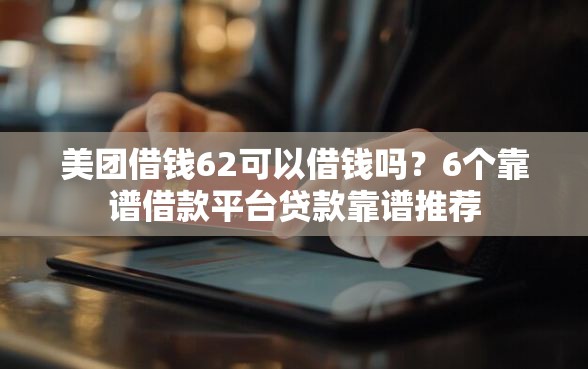 美团借钱62可以借钱吗？6个靠谱借款平台贷款靠谱推荐