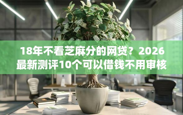 18年不看芝麻分的网贷？2026最新测评10个可以借钱不用审核的app