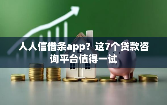 人人信借条app?这7个贷款咨询平台值得一试 人人信借条app?这7个贷款咨询平台值得一试