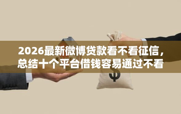 2026最新微博贷款看不看征信，总结十个平台借钱容易通过不看负债！