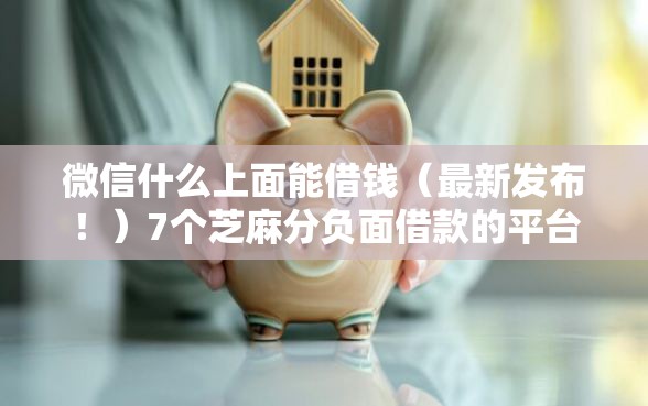 微信什么上面能借钱（最新发布！）7个芝麻分负面借款的平台