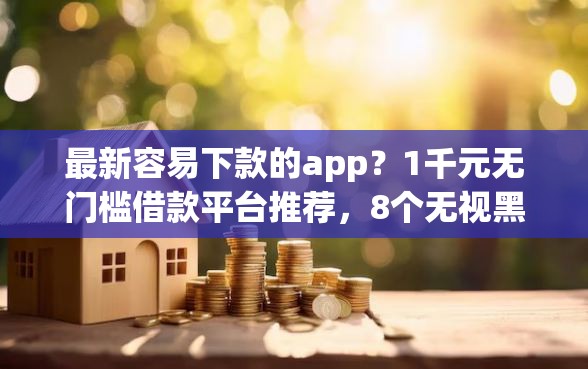 最新容易下款的app？1千元无门槛借款平台推荐，8个无视黑白的最新贷款口子盘点