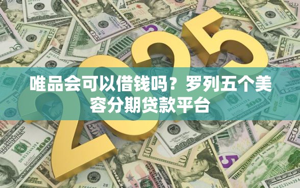 唯品会可以借钱吗？罗列五个美容分期贷款平台