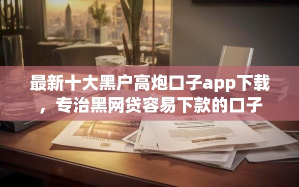 最新十大黑户高炮口子app下载，专治黑网贷容易下款的口子
